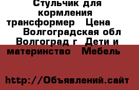 Стульчик для кормления, трансформер › Цена ­ 3 000 - Волгоградская обл., Волгоград г. Дети и материнство » Мебель   